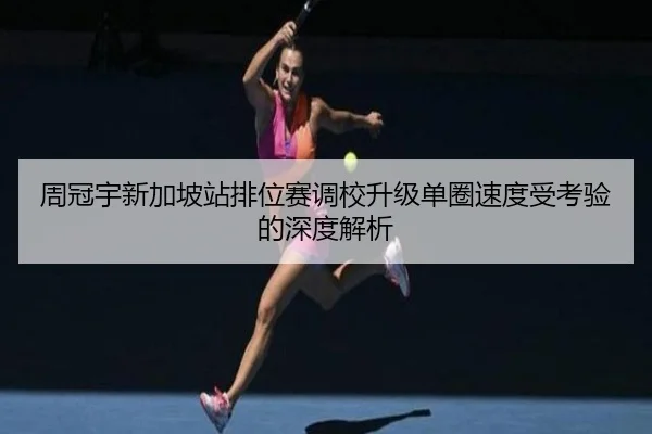 周冠宇新加坡站排位赛调校升级单圈速度受考验的深度解析