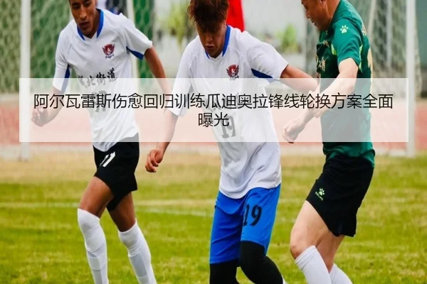 阿尔瓦雷斯伤愈回归训练瓜迪奥拉锋线轮换方案全面曝光