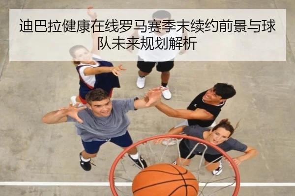 迪巴拉健康在线罗马赛季末续约前景与球队未来规划解析